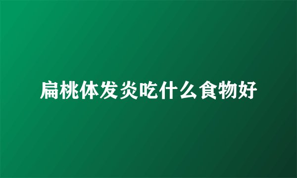 扁桃体发炎吃什么食物好