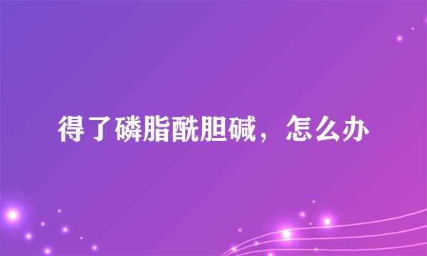得了磷脂酰胆碱，怎么办