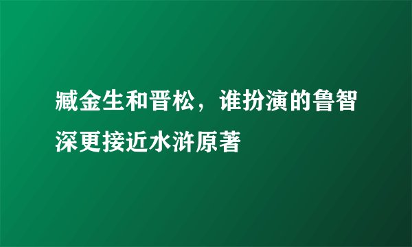 臧金生和晋松，谁扮演的鲁智深更接近水浒原著