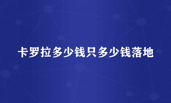 卡罗拉多少钱只多少钱落地