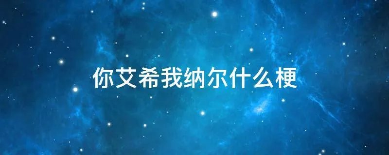 你艾希我纳尔什么梗