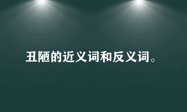 丑陋的近义词和反义词。
