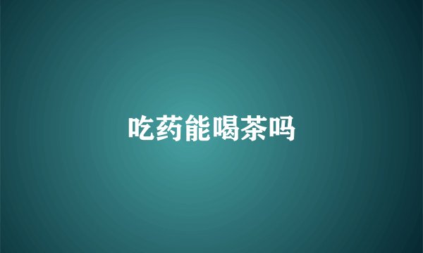 吃药能喝茶吗