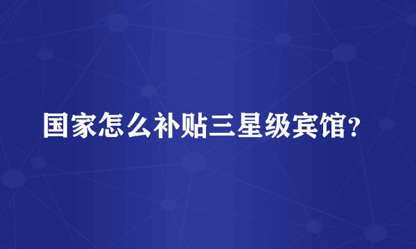 国家怎么补贴三星级宾馆？
