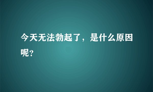 今天无法勃起了，是什么原因呢？