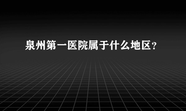 泉州第一医院属于什么地区？