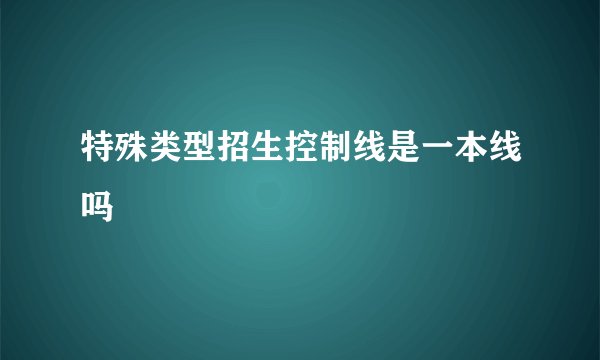 特殊类型招生控制线是一本线吗