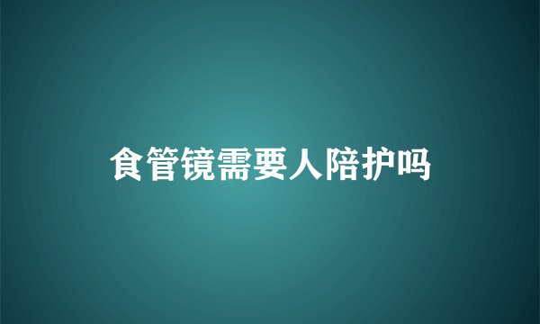 食管镜需要人陪护吗