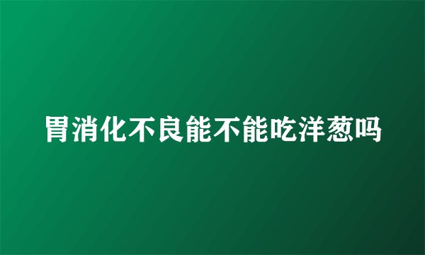 胃消化不良能不能吃洋葱吗