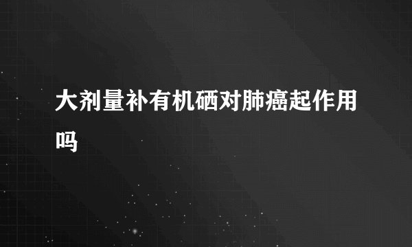 大剂量补有机硒对肺癌起作用吗