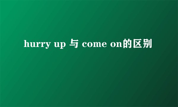 hurry up 与 come on的区别