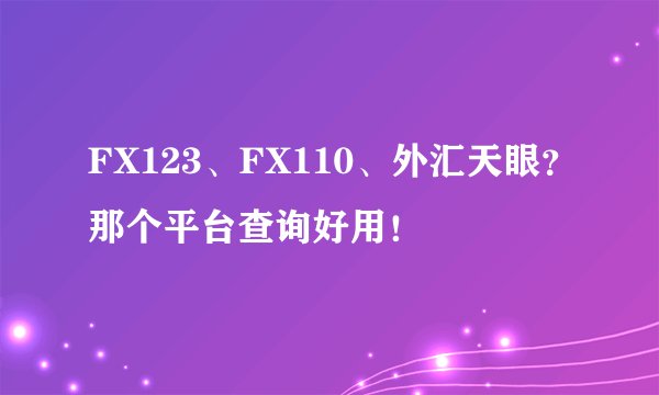 FX123、FX110、外汇天眼？那个平台查询好用！