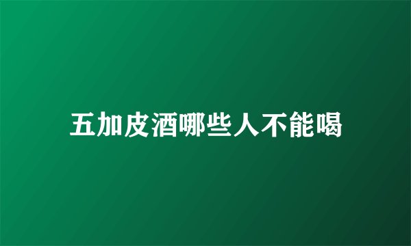 五加皮酒哪些人不能喝