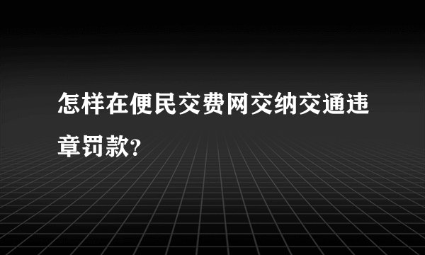 怎样在便民交费网交纳交通违章罚款？