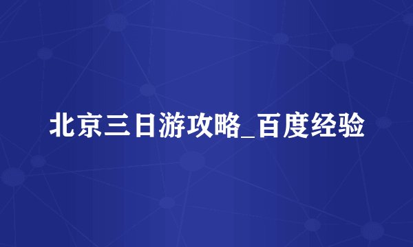 北京三日游攻略_百度经验