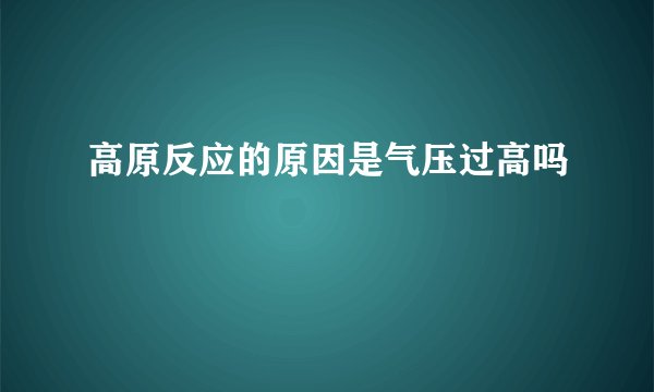 高原反应的原因是气压过高吗
