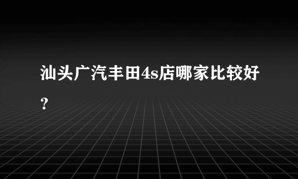 汕头广汽丰田4s店哪家比较好?