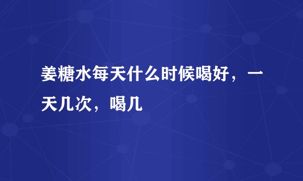 姜糖水每天什么时候喝好，一天几次，喝几