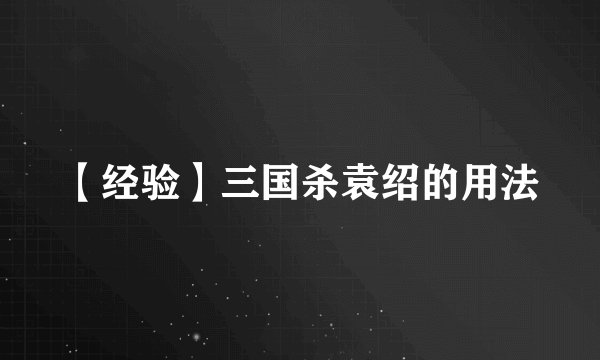 【经验】三国杀袁绍的用法