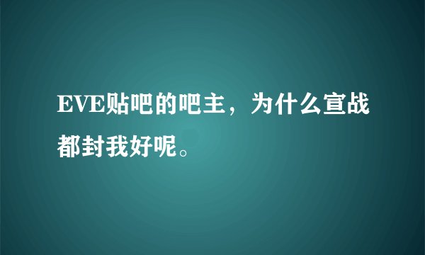 EVE贴吧的吧主，为什么宣战都封我好呢。