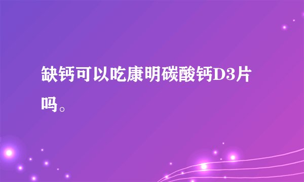 缺钙可以吃康明碳酸钙D3片吗。