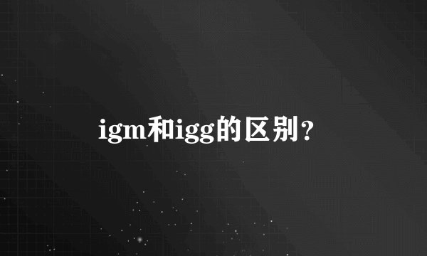 igm和igg的区别?