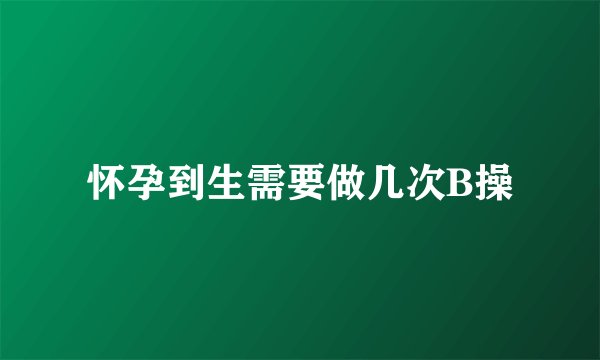 怀孕到生需要做几次B操