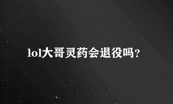 lol大哥灵药会退役吗？