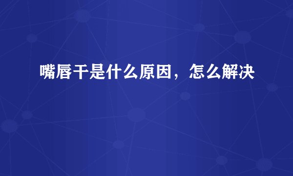 嘴唇干是什么原因，怎么解决