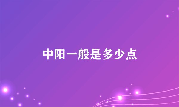 中阳一般是多少点