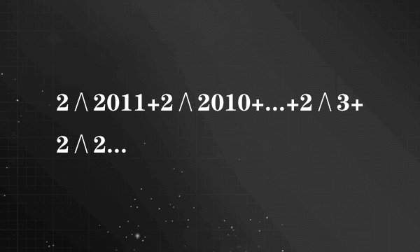 2∧2011+2∧2010+...+2∧3+2∧2+2用（x-1）（x∧n-1+x∧n-2+...+x+1）=x∧n-1