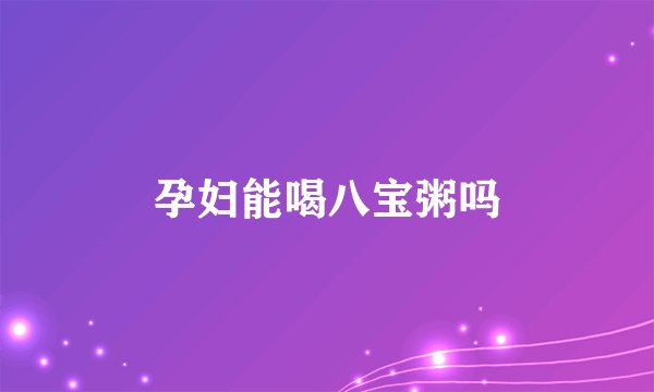 孕妇能喝八宝粥吗
