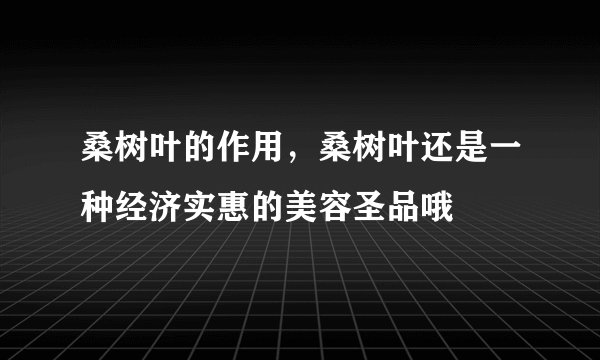 桑树叶的作用，桑树叶还是一种经济实惠的美容圣品哦