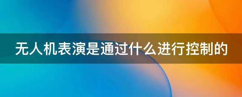 无人机表演是通过什么进行控制的