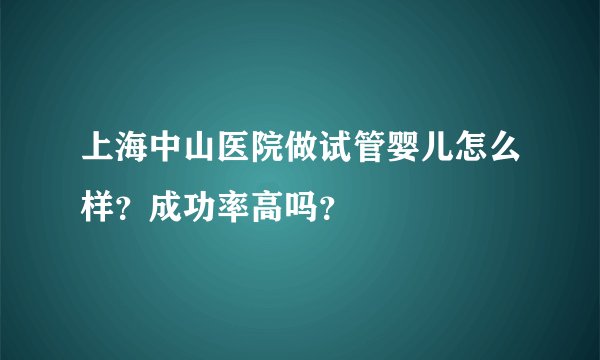 上海中山医院做试管婴儿怎么样?成功率高吗?