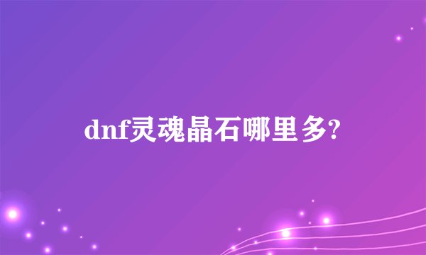 dnf灵魂晶石哪里多?