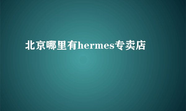 北京哪里有hermes专卖店