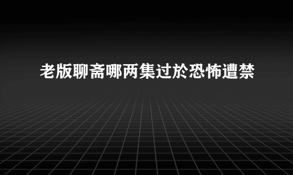 老版聊斋哪两集过於恐怖遭禁