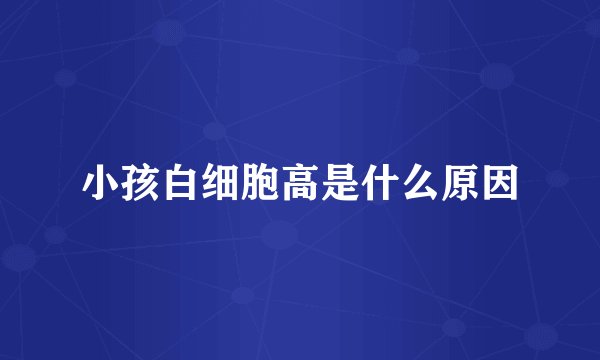 小孩白细胞高是什么原因