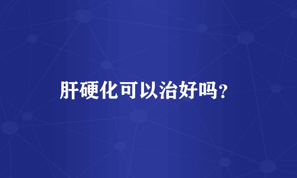 肝硬化可以治好吗？