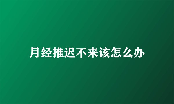 月经推迟不来该怎么办
