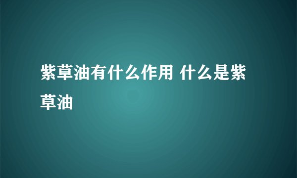紫草油有什么作用 什么是紫草油