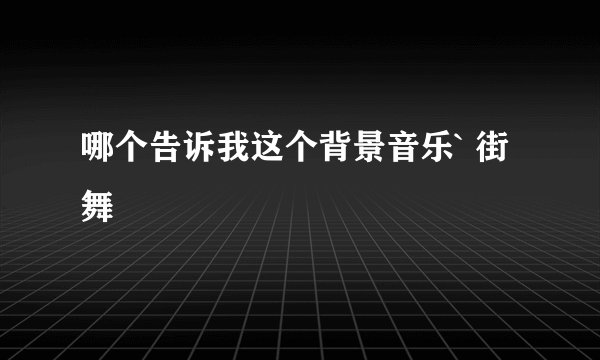哪个告诉我这个背景音乐` 街舞