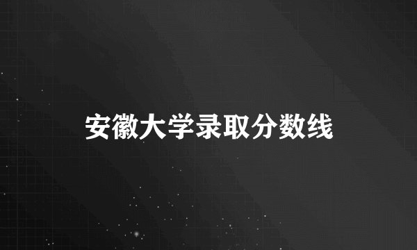 安徽大学录取分数线