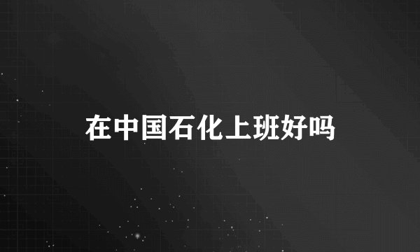 在中国石化上班好吗