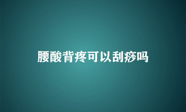 腰酸背疼可以刮痧吗