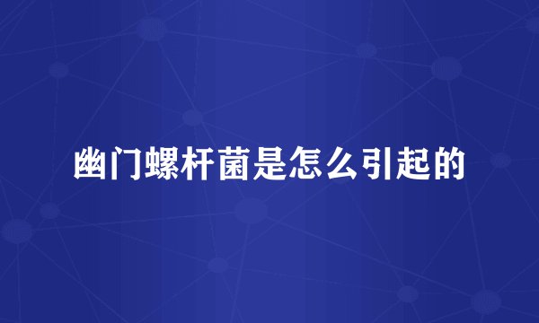 幽门螺杆菌是怎么引起的