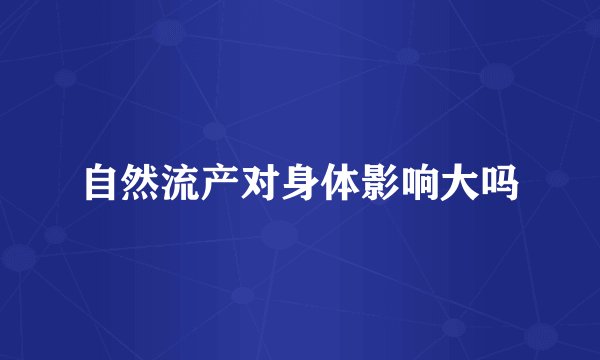 自然流产对身体影响大吗