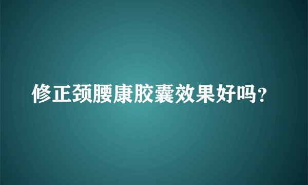 修正颈腰康胶囊效果好吗？