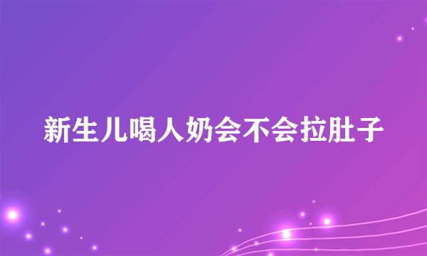新生儿喝人奶会不会拉肚子